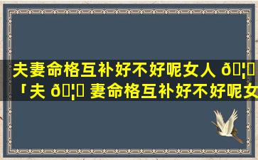 夫妻命格互补好不好呢女人 🦁 「夫 🦟 妻命格互补好不好呢女人会出轨吗」
